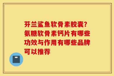 芬兰鲨鱼软骨素胶囊？氨糖软骨素钙片有哪些功效与作用有哪些品牌可以推荐