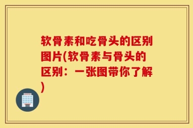 软骨素和吃骨头的区别图片(软骨素与骨头的区别：一张图带你了解)