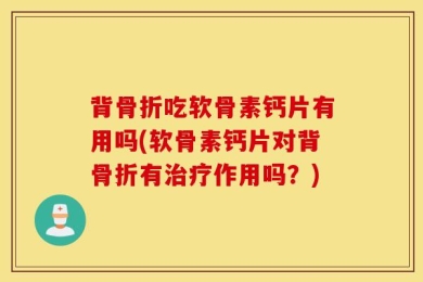 背骨折吃软骨素钙片有用吗(软骨素钙片对背骨折有治疗作用吗？)