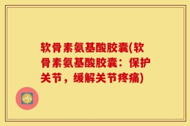 软骨素氨基酸胶囊(软骨素氨基酸胶囊：保护关节，缓解关节疼痛)