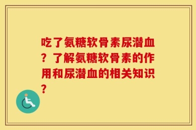 吃了氨糖软骨素尿潜血？了解氨糖软骨素的作用和尿潜血的相关知识？