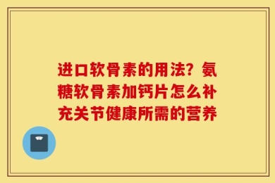 进口软骨素的用法？氨糖软骨素加钙片怎么补充关节健康所需的营养