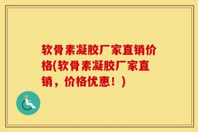软骨素凝胶厂家直销价格(软骨素凝胶厂家直销，价格优惠！)