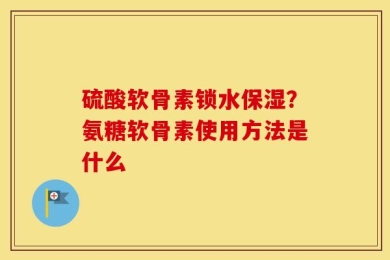 硫酸软骨素锁水保湿？氨糖软骨素使用方法是什么