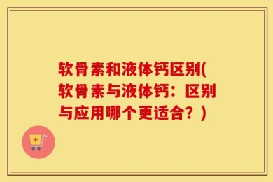 软骨素和液体钙区别(软骨素与液体钙：区别与应用哪个更适合？)