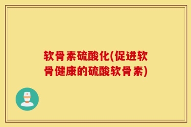 软骨素硫酸化(促进软骨健康的硫酸软骨素)