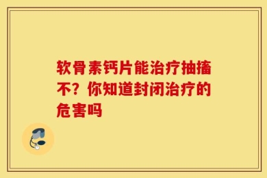 软骨素钙片能治疗抽搐不？你知道封闭治疗的危害吗