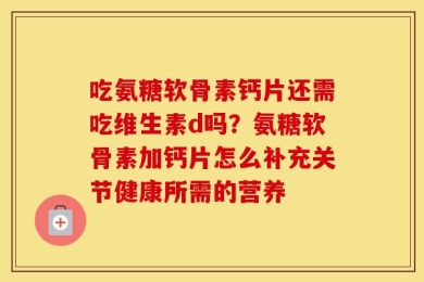 吃氨糖软骨素钙片还需吃维生素d吗？氨糖软骨素加钙片怎么补充关节健康所需的营养