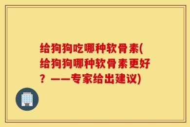 给狗狗吃哪种软骨素(给狗狗哪种软骨素更好？——专家给出建议)