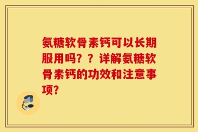 氨糖软骨素钙可以长期服用吗？？详解氨糖软骨素钙的功效和注意事项？