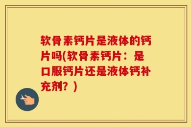 软骨素钙片是液体的钙片吗(软骨素钙片：是口服钙片还是液体钙补充剂？)