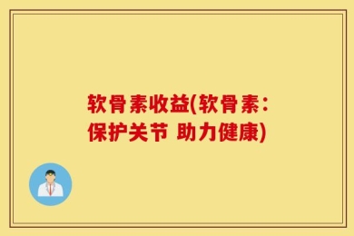 软骨素收益(软骨素：保护关节 助力健康)