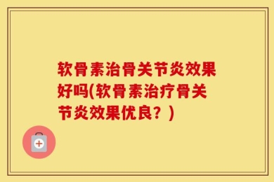 软骨素治骨关节炎效果好吗(软骨素治疗骨关节炎效果优良？)