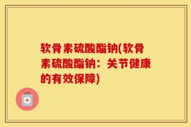 软骨素硫酸酯钠(软骨素硫酸酯钠：关节健康的有效保障)
