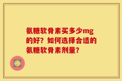 氨糖软骨素买多少mg的好？如何选择合适的氨糖软骨素剂量？