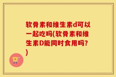 软骨素和维生素d可以一起吃吗(软骨素和维生素D能同时食用吗？)