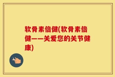软骨素倍健(软骨素倍健——关爱您的关节健康)