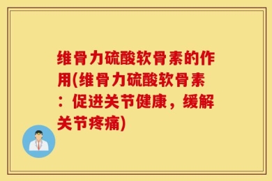 维骨力硫酸软骨素的作用(维骨力硫酸软骨素：促进关节健康，缓解关节疼痛)