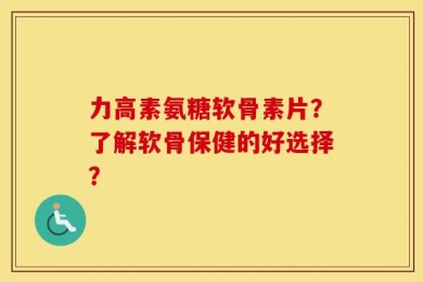 力高素氨糖软骨素片？了解软骨保健的好选择？