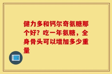 健力多和钙尔奇氨糖那个好？吃一年氨糖，全身骨头可以增加多少重量