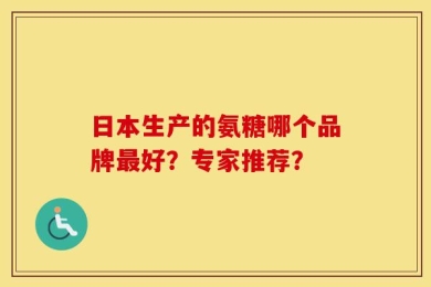 日本生产的氨糖哪个品牌最好？专家推荐？