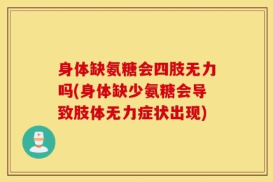 身体缺氨糖会四肢无力吗(身体缺少氨糖会导致肢体无力症状出现)
