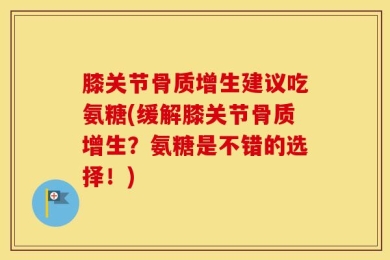 膝关节骨质增生建议吃氨糖(缓解膝关节骨质增生？氨糖是不错的选择！)