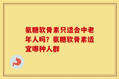 氨糖软骨素只适合中老年人吗？氨糖软骨素适宜哪种人群
