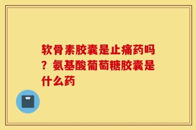 软骨素胶囊是止痛药吗？氨基酸葡萄糖胶囊是什么药