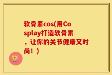 软骨素cos(用Cosplay打造软骨素，让你的关节健康又时尚！)