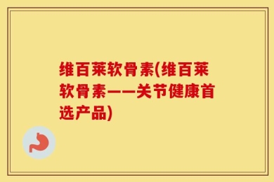 维百莱软骨素(维百莱软骨素——关节健康首选产品)