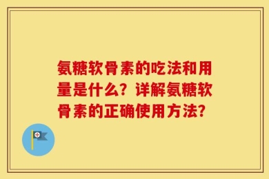 氨糖软骨素的吃法和用量是什么？详解氨糖软骨素的正确使用方法？