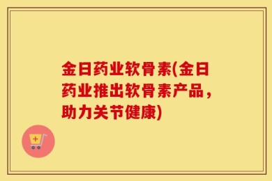 金日药业软骨素(金日药业推出软骨素产品，助力关节健康)