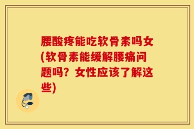 腰酸疼能吃软骨素吗女(软骨素能缓解腰痛问题吗？女性应该了解这些)
