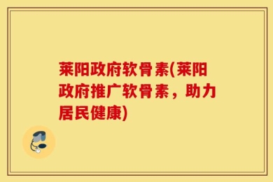 莱阳政府软骨素(莱阳政府推广软骨素，助力居民健康)