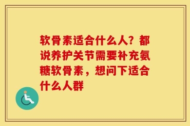 软骨素适合什么人？都说养护关节需要补充氨糖软骨素，想问下适合什么人群