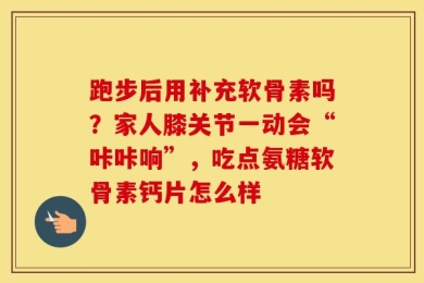 跑步后用补充软骨素吗？家人膝关节一动会“咔咔响”，吃点氨糖软骨素钙片怎么样