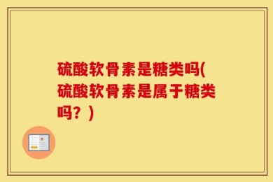 硫酸软骨素是糖类吗(硫酸软骨素是属于糖类吗？)