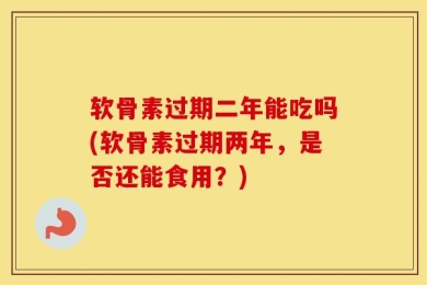 软骨素过期二年能吃吗(软骨素过期两年，是否还能食用？)