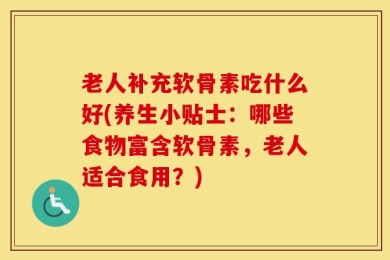 老人补充软骨素吃什么好(养生小贴士：哪些食物富含软骨素，老人适合食用？)