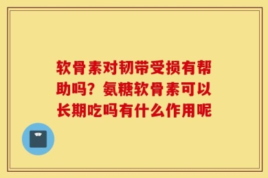 软骨素对韧带受损有帮助吗？氨糖软骨素可以长期吃吗有什么作用呢