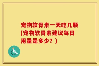 宠物软骨素一天吃几颗(宠物软骨素建议每日用量是多少？)