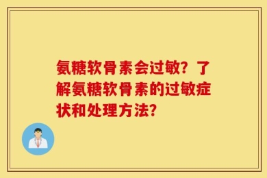 氨糖软骨素会过敏？了解氨糖软骨素的过敏症状和处理方法？