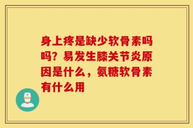 身上疼是缺少软骨素吗吗？易发生膝关节炎原因是什么，氨糖软骨素有什么用