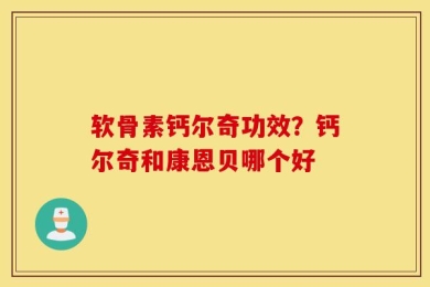 软骨素钙尔奇功效？钙尔奇和康恩贝哪个好