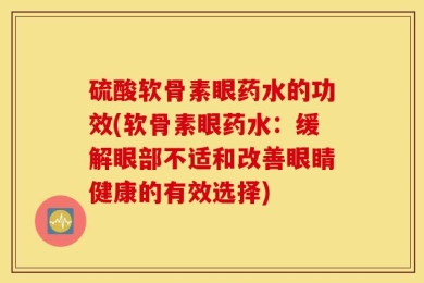 硫酸软骨素眼药水的功效(软骨素眼药水：缓解眼部不适和改善眼睛健康的有效选择)