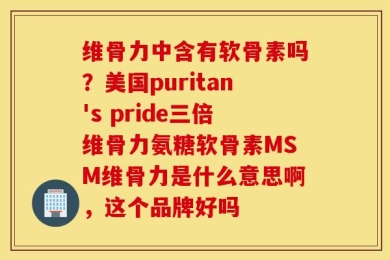 维骨力中含有软骨素吗？美国puritan's pride三倍维骨力氨糖软骨素MSM维骨力是什么意思啊，这个品牌好吗
