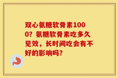 双心氨糖软骨素1000？氨糖软骨素吃多久见效，长时间吃会有不好的影响吗？