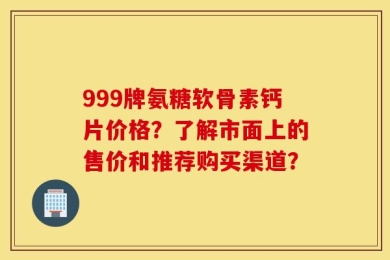 999牌氨糖软骨素钙片价格？了解市面上的售价和推荐购买渠道？