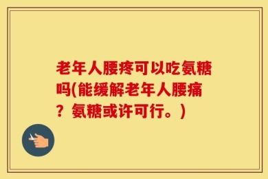 老年人腰疼可以吃氨糖吗(能缓解老年人腰痛？氨糖或许可行。)